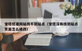 和田宝塔搭建网站找不到站点（宝塔没有找到站点页面怎么修改）