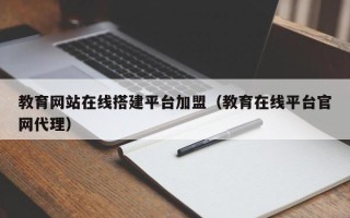 和田教育网站在线搭建平台加盟（教育在线平台官网代理）