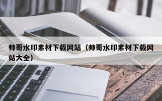 和田帅哥水印素材下载网站（帅哥水印素材下载网站大全）