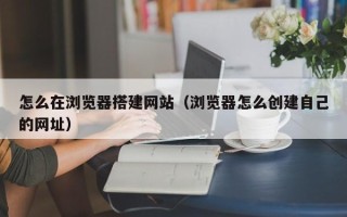 和田怎么在浏览器搭建网站（浏览器怎么创建自己的网址）