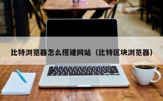 和田比特浏览器怎么搭建网站（比特区块浏览器）