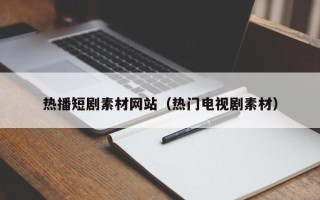 和田热播短剧素材网站（热门电视剧素材）