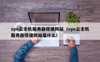 和田vps云主机服务器搭建网站（vps云主机服务器搭建网站是什么）