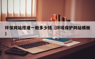 和田环保网站搭建一般多少钱（环境保护网站模板）