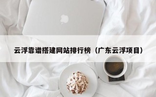 和田云浮靠谱搭建网站排行榜（广东云浮项目）