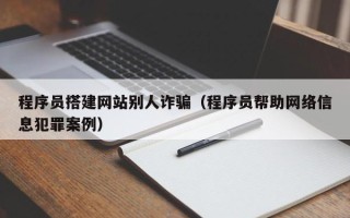 和田程序员搭建网站别人诈骗（程序员帮助网络信息犯罪案例）