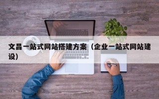 和田文昌一站式网站搭建方案（企业一站式网站建设）