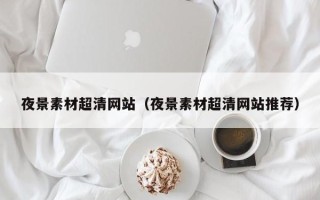 和田夜景素材超清网站（夜景素材超清网站推荐）