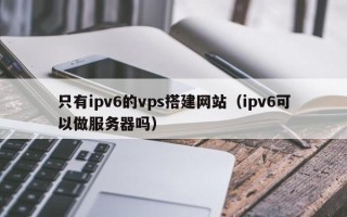 和田只有ipv6的vps搭建网站（ipv6可以做服务器吗）