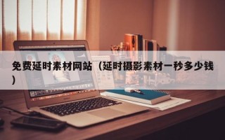 和田免费延时素材网站（延时摄影素材一秒多少钱）