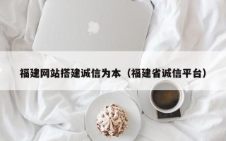 和田福建网站搭建诚信为本（福建省诚信平台）