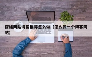 和田搭建网站博客推荐怎么做（怎么做一个博客网站）