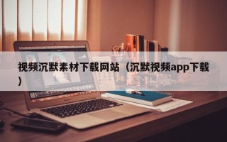 和田视频沉默素材下载网站（沉默视频app下载）