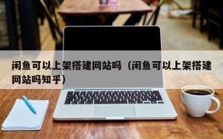 和田闲鱼可以上架搭建网站吗（闲鱼可以上架搭建网站吗知乎）