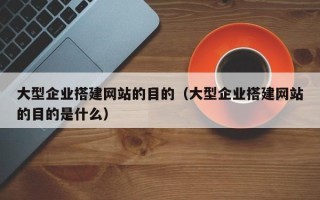 和田大型企业搭建网站的目的（大型企业搭建网站的目的是什么）