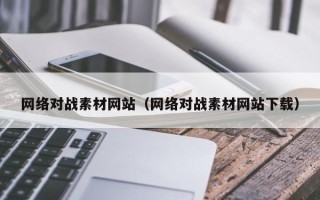 和田网络对战素材网站（网络对战素材网站下载）