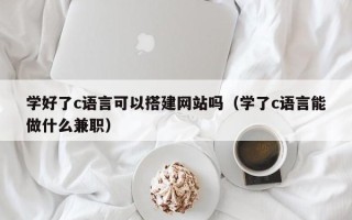 和田学好了c语言可以搭建网站吗（学了c语言能做什么兼职）