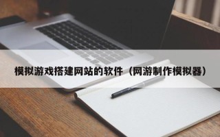 和田模拟游戏搭建网站的软件（网游制作模拟器）