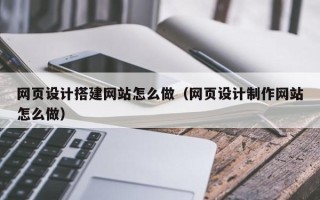 和田网页设计搭建网站怎么做（网页设计制作网站怎么做）