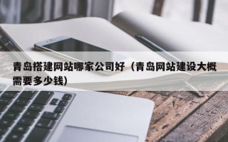和田青岛搭建网站哪家公司好（青岛网站建设大概需要多少钱）